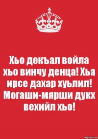 Хьо декъал войла хьо винчу денца! Хьа ирсе дахар хуьлил! Могаши-мярши дукх вехийл хьо!