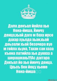 Дала декъал йойла хьо Нена-йиша, Йинчу денца,хьай даго м баха ирсе дахар хуьлда хьан,хьай доьзали хьай безачера вуо м гойла хьуна, Тахан сан хаза къона латийла хьо дуккха а шерашкахь!!!Ас даггара Декъал йо хьо йинчу денца. Цхьаъ бен йоцу хьоме Нена-йиша❤️