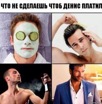 что не сделаешь чтоб денис платил