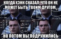 когда хэнк сказал, что он не может быть твоим другом, но потом вы подружились