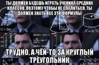 ты должен будешь играть ученика средних классов, поэтому чтобы не спалиться, ты должен знать все эти формулы трудно, а чёй-то за круглый треугольник