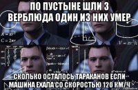 по пустыне шли 3 верблюда один из них умер сколько осталось тараканов если машина ехала со скоростью 120 км/ч