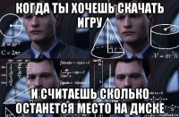 когда ты хочешь скачать игру и считаешь сколько останется место на диске