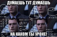 думаешь тут думаешь на каком ты уроке!