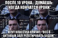 после 10 урока... думаешь: "когда кончатся уроки" и тут классуха кричит: "все в актовый зал! репетировать будем"