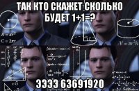 так кто скажет сколько будет 1+1=? ээээ 63691920