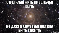 с волками жить по вольчьи выть но даже в аду у тебя должна быть совесть