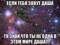 если тебя зовут даша то знай,что ты не одна в этом мире даша!!!