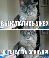 Вы купались уже? Чо ты бл*ть вякнул?!