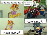 аааааааааааааааа мы приьём леопольда иди нахуй сам такой.