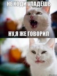 Не ходи упадёшь ну,я же говорил