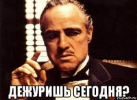  дежуришь сегодня?