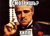 смотришь? хило