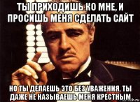 ты приходишь ко мне, и просишь меня сделать сайт но ты делаешь это без уважения, ты даже не называешь меня крестным