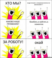 КТО МЫ? недостигшие совершеннолетности школьники!!! КАКОВО НАШЕ ПРИЗВАНИЕ? бомбить и хейтить в коментах ЗА РОБОТУ! окай