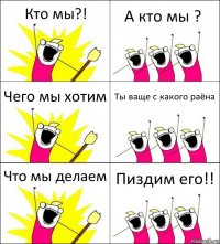 Кто мы?! А кто мы ? Чего мы хотим Ты ваще с какого раёна Что мы делаем Пиздим его!!