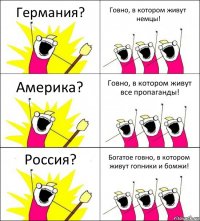 Германия? Говно, в котором живут немцы! Америка? Говно, в котором живут все пропаганды! Россия? Богатое говно, в котором живут гопники и бомжи!