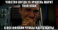 чувство когда 25 уровень жарит твой клан а все офлайн чтобы одеть щиты