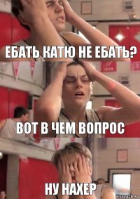 Ебать Катю не ебать? Вот в чем вопрос Ну нахер