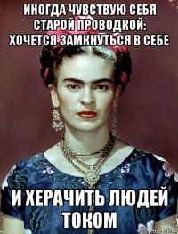 иногда чувствую себя старой проводкой: хочется замкнуться в себе и херачить людей током