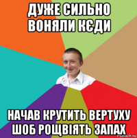 дуже сильно воняли кєди начав крутить вертуху шоб рощвіять запах