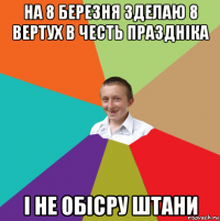 на 8 березня зделаю 8 вертух в честь праздніка і не обісру штани