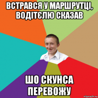 встрався у маршрутці, водітєлю сказав шо скунса перевожу