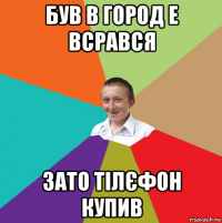 був в город е всрався зато тілєфон купив