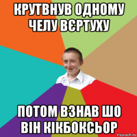 крутвнув одному челу вєртуху потом взнав шо він кікбоксьор