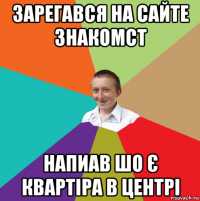 зарегався на сайте знакомст напиав шо є квартіра в центрі