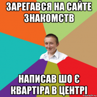 зарегався на сайте знакомств написав шо є квартіра в центрі