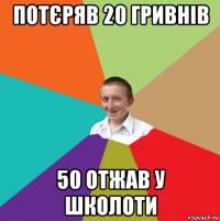 потєряв 20 гривнів 50 отжав у школоти