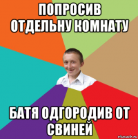 попросив отдельну комнату батя одгородив от свиней