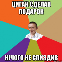 циган сделав подарок нічого не спиздив