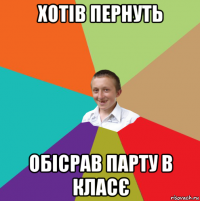 хотів пернуть обісрав парту в класє