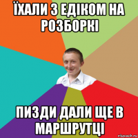 їхали з едіком на розборкі пизди дали ще в маршрутці