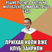 решив поєхать в клуб на мотоблеке, думав бистріше буде приїхав коли вже клуб закрили