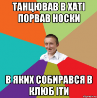 танцював в хаті порвав носки в яких собирався в клюб іти