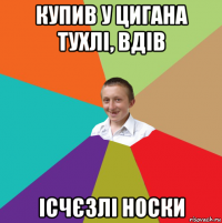 купив у цигана тухлі, вдів ісчєзлі носки