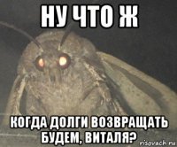 ну что ж когда долги возвращать будем, виталя?