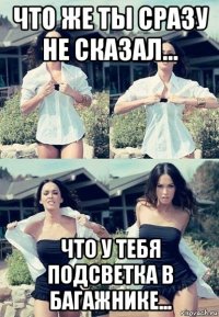 что же ты сразу не сказал... что у тебя подсветка в багажнике...