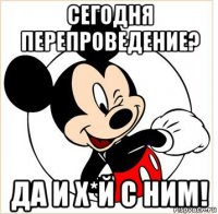 сегодня перепроведение? да и х*й с ним!