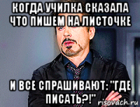 когда училка сказала что пишем на листочке и все спрашивают: "где писать?!"