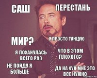 Саш Перестань Мир? Не пойду я больше Что в этом плохого? Я просто танцую Я лоханулась всего раз Да на хуй мне это все нужно  