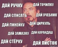 Дай ручку Дай точилку Дай линейку Дай стёрку Дай карандаш Дай циркуль Дай замазку Дай листок Дай списать Дай учебник