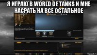 я играю в world of tanks и мне насрать на все остальное 