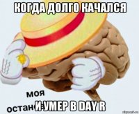 когда долго качался и умер в day r