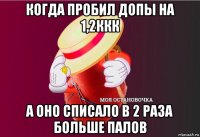 когда пробил допы на 1,2ккк а оно списало в 2 раза больше палов