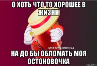 о хоть что то хорошее в жизни на до бы обломать моя остоновочка