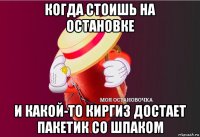 когда стоишь на остановке и какой-то киргиз достает пакетик со шпаком